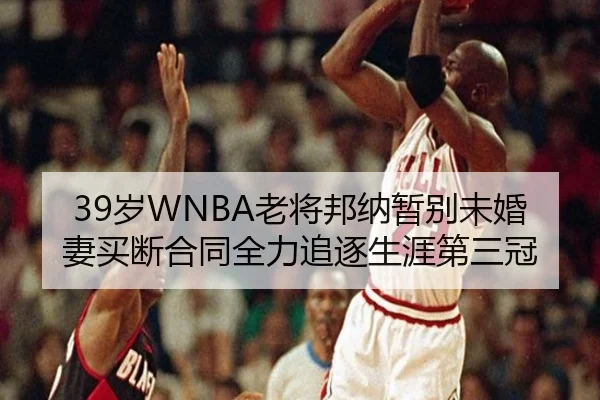 39岁WNBA老将邦纳暂别未婚妻买断合同全力追逐生涯第三冠
